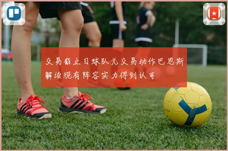 交易截止日球队无交易动作巴恩斯解读现有阵容实力得到认可
