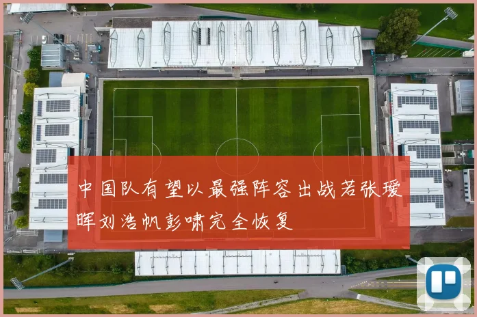 中国队有望以最强阵容出战若张瑷晖刘浩帆彭啸完全恢复