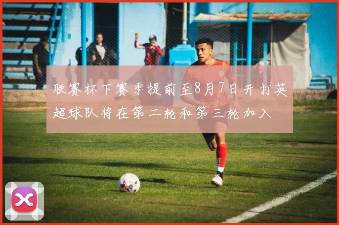 联赛杯下赛季提前至8月7日开打英超球队将在第二轮和第三轮加入