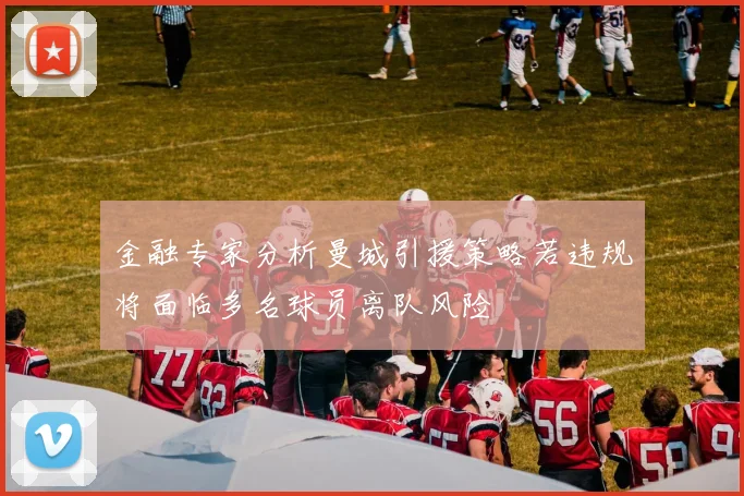金融专家分析曼城引援策略若违规将面临多名球员离队风险