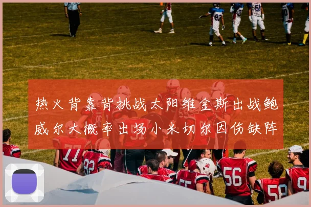 热火背靠背挑战太阳维金斯出战鲍威尔大概率出场小米切尔因伤缺阵