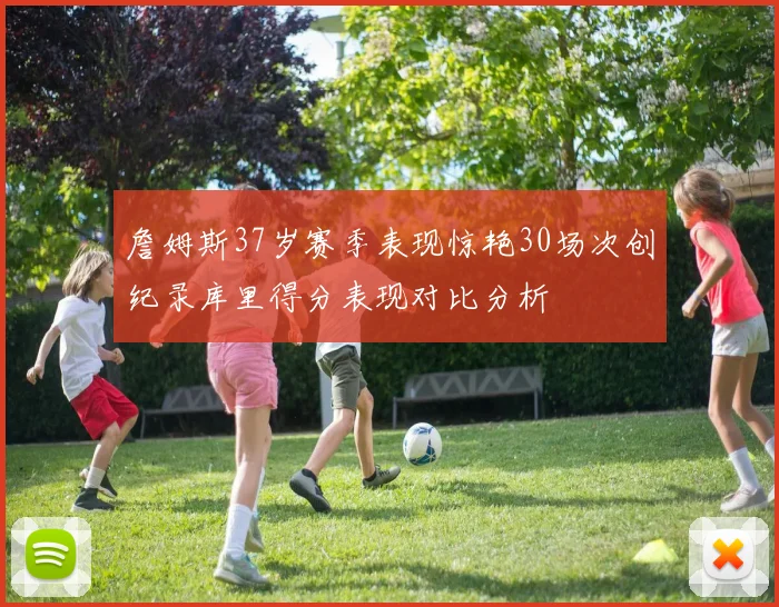 詹姆斯37岁赛季表现惊艳30场次创纪录库里得分表现对比分析