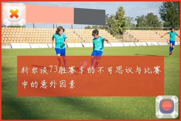 科尔谈73胜赛季的不可思议与比赛中的意外因素