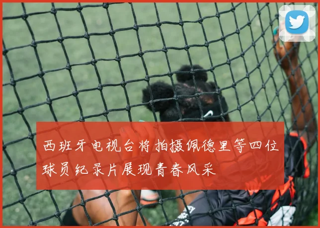 西班牙电视台将拍摄佩德里等四位球员纪录片展现青春风采
