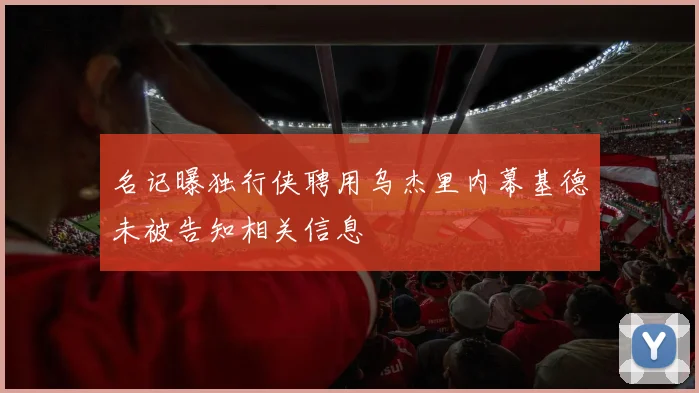 名记曝独行侠聘用乌杰里内幕基德未被告知相关信息