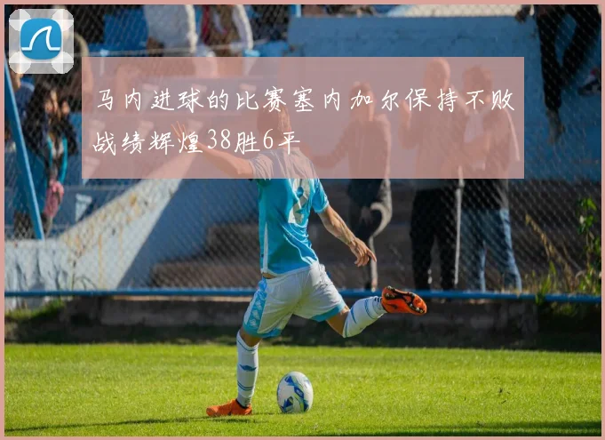 马内进球的比赛塞内加尔保持不败战绩辉煌38胜6平