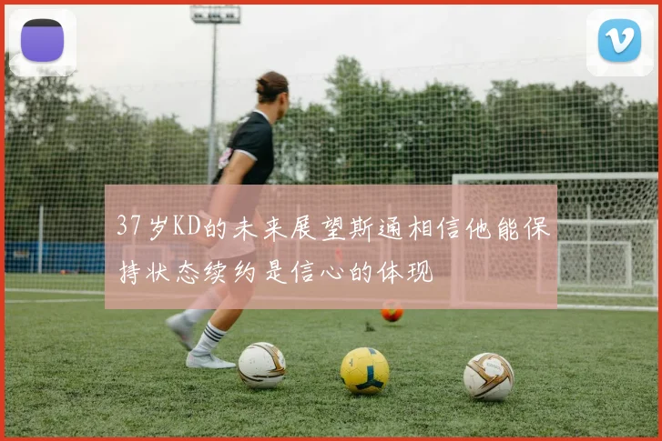 37岁KD的未来展望斯通相信他能保持状态续约是信心的体现
