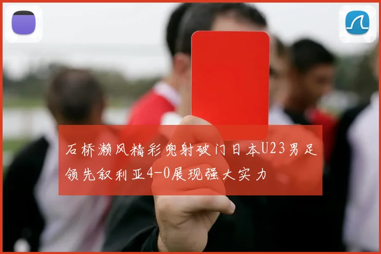 石桥濑风精彩兜射破门日本U23男足领先叙利亚4-0展现强大实力