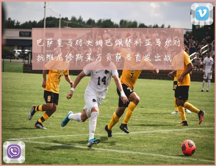 巴萨皇马对决姆巴佩替补亚马尔对抗维尼修斯莱万贡萨洛首发出战
